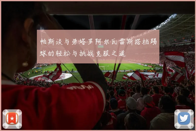 帕斯谈与劳塔罗阿尔瓦雷斯搭档踢球的轻松与挑战克服之道