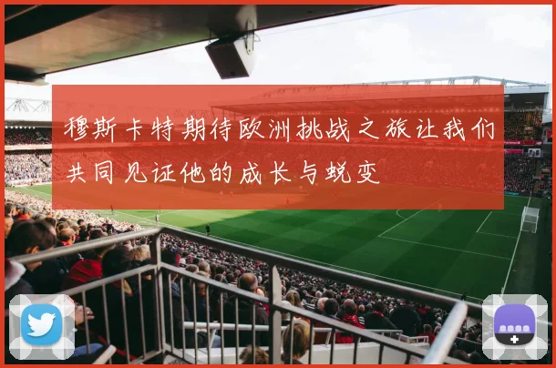 穆斯卡特期待欧洲挑战之旅让我们共同见证他的成长与蜕变