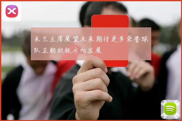 米兰主席展望未来期待更多荣誉球队正朝积极方向发展