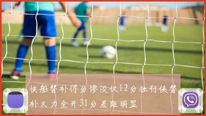 快船替补得分惨淡仅12分独行侠替补火力全开31分差距明显