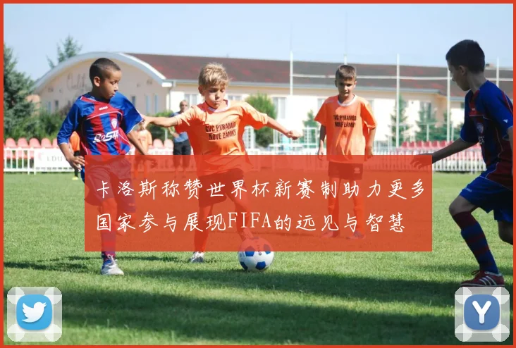 卡洛斯称赞世界杯新赛制助力更多国家参与展现FIFA的远见与智慧
