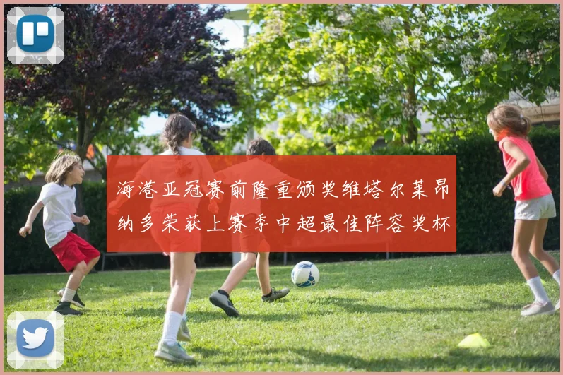 海港亚冠赛前隆重颁奖维塔尔莱昂纳多荣获上赛季中超最佳阵容奖杯