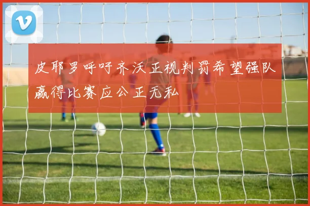 皮耶罗呼吁齐沃正视判罚希望强队赢得比赛应公正无私