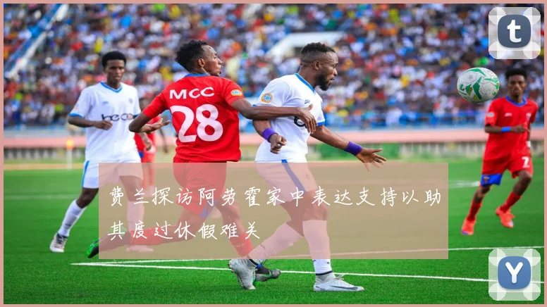 费兰探访阿劳霍家中表达支持以助其度过休假难关