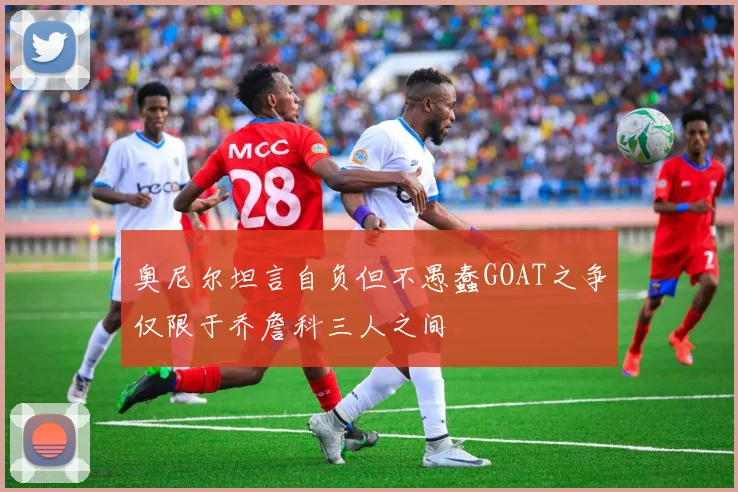 奥尼尔坦言自负但不愚蠢GOAT之争仅限于乔詹科三人之间