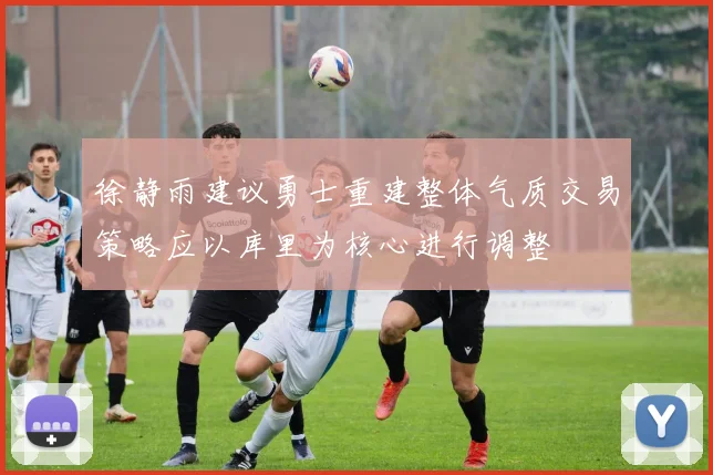 徐静雨建议勇士重建整体气质交易策略应以库里为核心进行调整