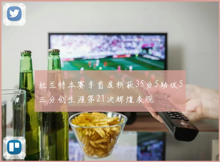 杜兰特本赛季首度斩获35分5助攻5三分创生涯第21次辉煌表现