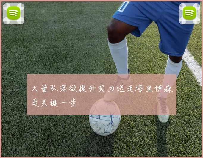 火箭队若欲提升实力送走塔里伊森是关键一步