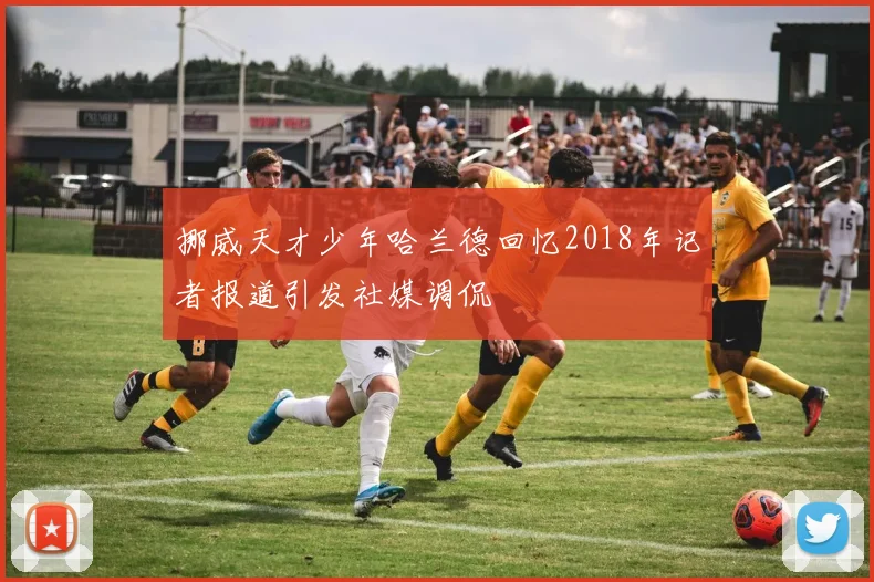 挪威天才少年哈兰德回忆2018年记者报道引发社媒调侃
