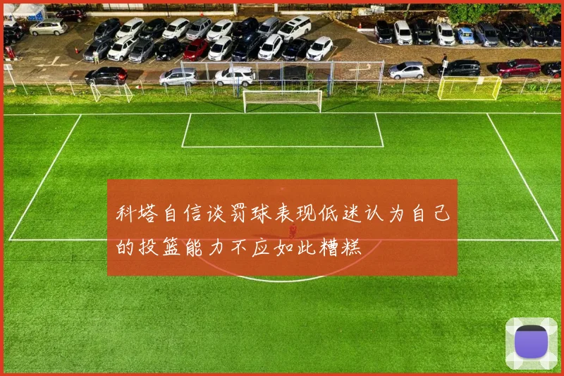 科塔自信谈罚球表现低迷认为自己的投篮能力不应如此糟糕