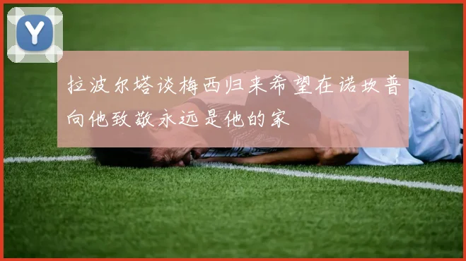 拉波尔塔谈梅西归来希望在诺坎普向他致敬永远是他的家