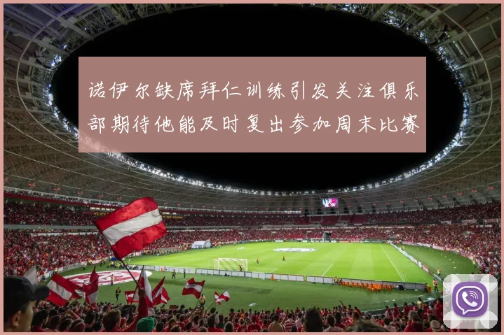 诺伊尔缺席拜仁训练引发关注俱乐部期待他能及时复出参加周末比赛