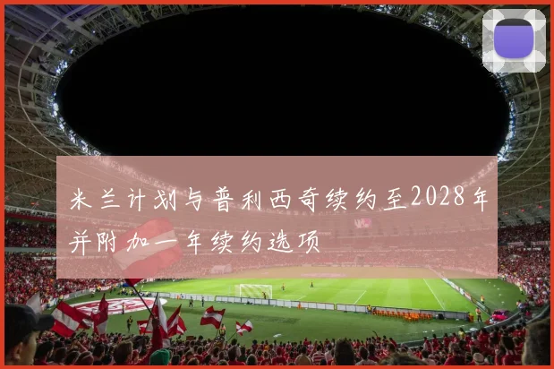 米兰计划与普利西奇续约至2028年并附加一年续约选项