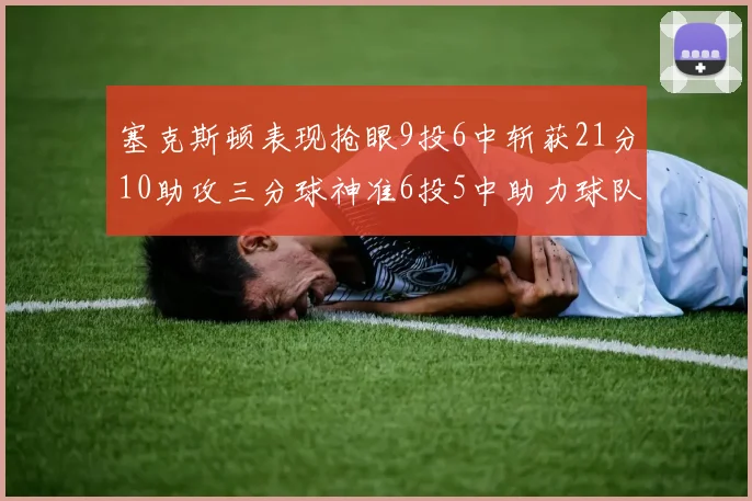 塞克斯顿表现抢眼9投6中斩获21分10助攻三分球神准6投5中助力球队胜利