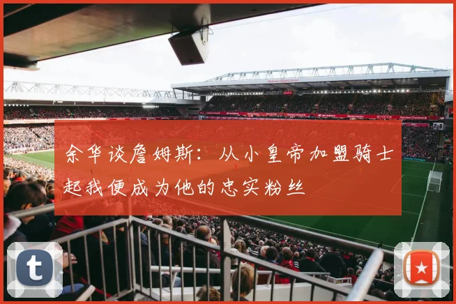 余华谈詹姆斯：从小皇帝加盟骑士起我便成为他的忠实粉丝