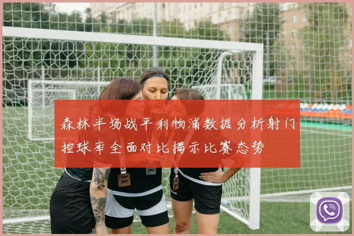 森林半场战平利物浦数据分析射门控球率全面对比揭示比赛态势