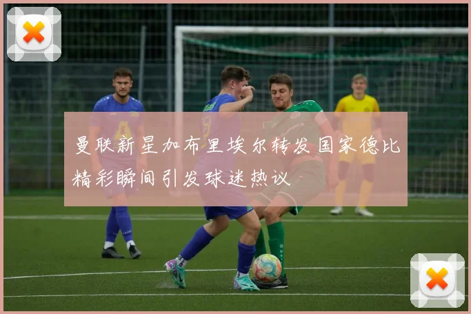 曼联新星加布里埃尔转发国家德比精彩瞬间引发球迷热议