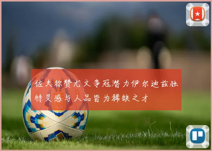 佐夫称赞尤文争冠潜力伊尔迪兹独特灵感与人品皆为稀缺之才