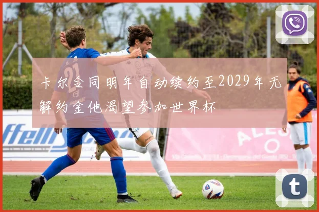 卡尔合同明年自动续约至2029年无解约金他渴望参加世界杯