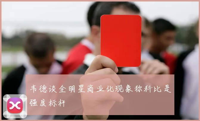 韦德谈全明星商业化现象称科比是强度标杆