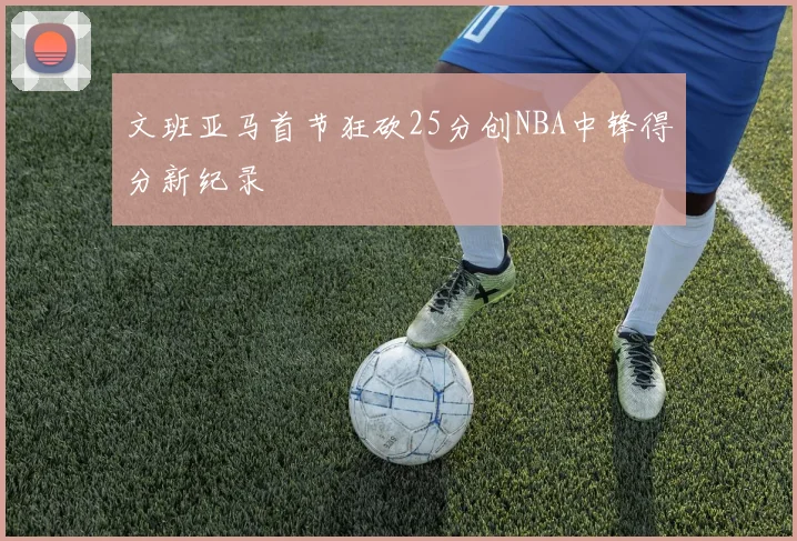 文班亚马首节狂砍25分创NBA中锋得分新纪录