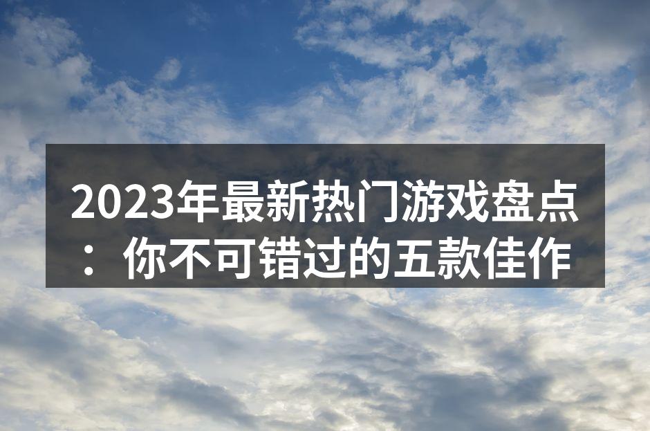 2023年最新热门游戏盘点：你不可错过的五款佳作