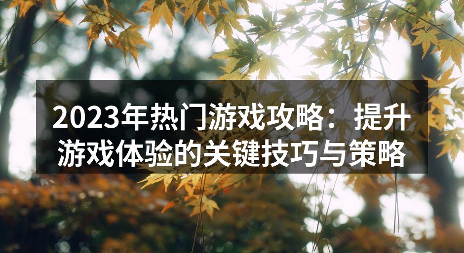 2023年热门游戏攻略：提升游戏体验的关键技巧与策略