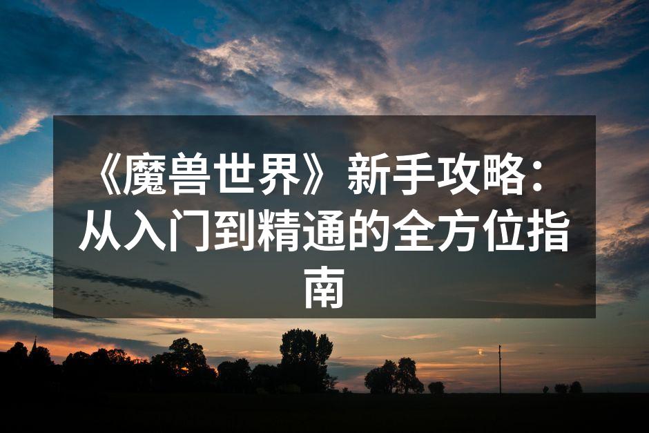 《魔兽世界》新手攻略：从入门到精通的全方